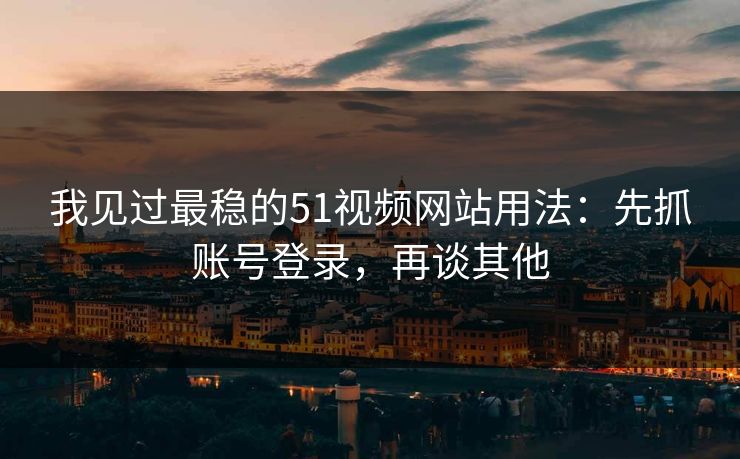 我见过最稳的51视频网站用法:先抓账号登录,再谈其他 我见过最稳的51视频网站用法:先抓账号登录,再谈其他