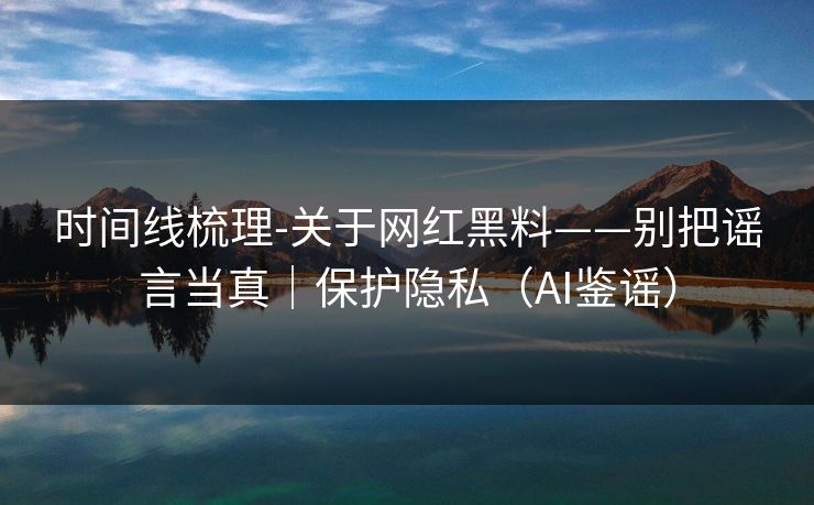时间线梳理-关于网红黑料——别把谣言当真｜保护隐私（AI鉴谣）
