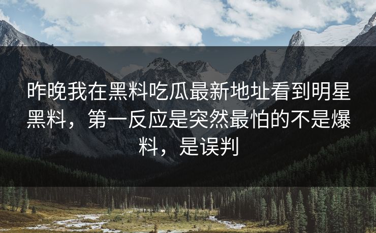 昨晚我在黑料吃瓜最新地址看到明星黑料，第一反应是突然最怕的不是爆料，是误判