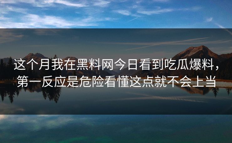 这个月我在黑料网今日看到吃瓜爆料,第一反应是危险看懂这点就不会上当 这个月我在黑料网今日看到吃瓜爆料,第一反应是危险看懂这点就不会上当