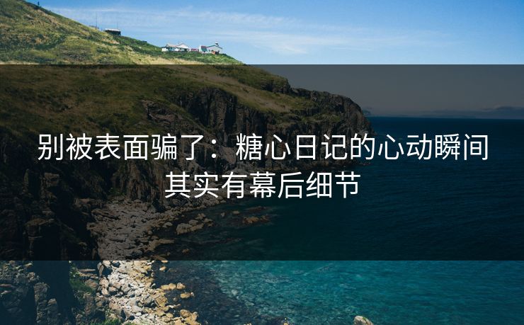 别被表面骗了：糖心日记的心动瞬间其实有幕后细节