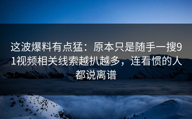 这波爆料有点猛：原本只是随手一搜91视频相关线索越扒越多，连看惯的人都说离谱