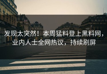 发现太突然！本周猛料登上黑料网，业内人士全网热议，持续刷屏