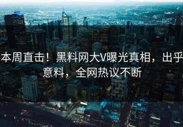 本周直击！黑料网大V曝光真相，出乎意料，全网热议不断
