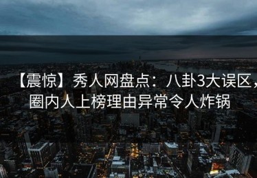 【震惊】秀人网盘点：八卦3大误区，圈内人上榜理由异常令人炸锅