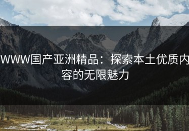 WWW国产亚洲精品：探索本土优质内容的无限魅力