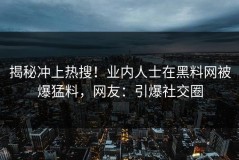揭秘冲上热搜！业内人士在黑料网被爆猛料，网友：引爆社交圈