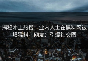 揭秘冲上热搜！业内人士在黑料网被爆猛料，网友：引爆社交圈