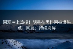 围观冲上热搜！明星在黑料网被爆热点，网友：持续刷屏