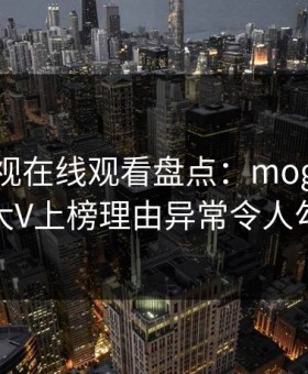 蘑菇影视在线观看盘点：mogutv3大误区，大V上榜理由异常令人勾魂摄魄