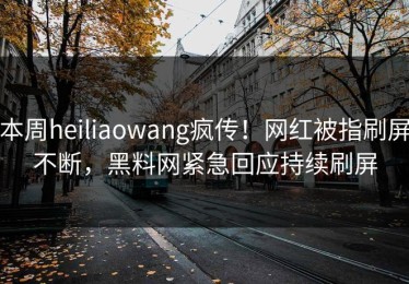 本周heiliaowang疯传！网红被指刷屏不断，黑料网紧急回应持续刷屏