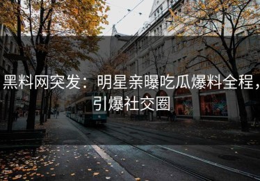 黑料网突发：明星亲曝吃瓜爆料全程，引爆社交圈
