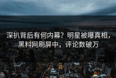 深扒背后有何内幕？明星被曝真相，黑料网刷屏中，评论数破万