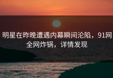 明星在昨晚遭遇内幕瞬间沦陷，91网全网炸锅，详情发现