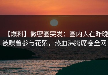 【爆料】微密圈突发：圈内人在昨晚被曝曾参与花絮，热血沸腾席卷全网