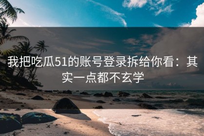我把吃瓜51的账号登录拆给你看：其实一点都不玄学