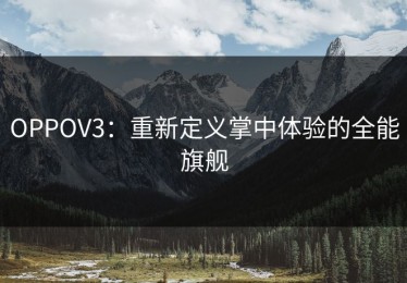 OPPOV3：重新定义掌中体验的全能旗舰