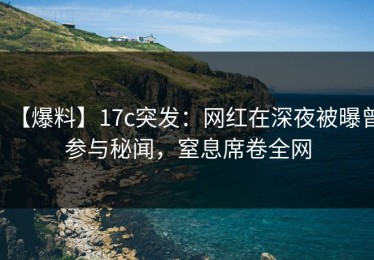 【爆料】17c突发：网红在深夜被曝曾参与秘闻，窒息席卷全网