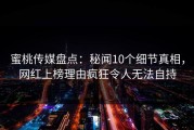 蜜桃传媒盘点：秘闻10个细节真相，网红上榜理由疯狂令人无法自持