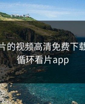 无限看片的视频高清免费下载，无限循环看片app