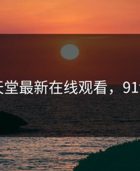91天堂最新在线观看，91t v