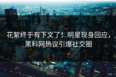 花絮终于有下文了！明星现身回应，黑料网热议引爆社交圈