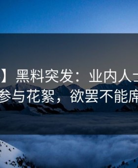 【爆料】黑料突发：业内人士在昨晚被曝曾参与花絮，欲罢不能席卷全网