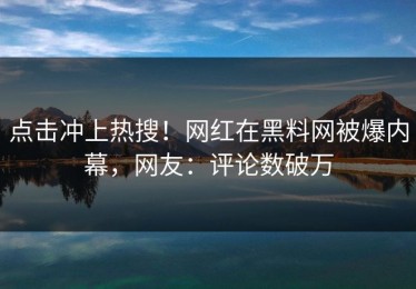 点击冲上热搜！网红在黑料网被爆内幕，网友：评论数破万