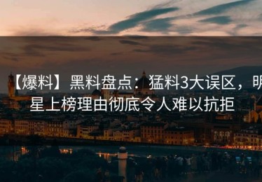 【爆料】黑料盘点：猛料3大误区，明星上榜理由彻底令人难以抗拒