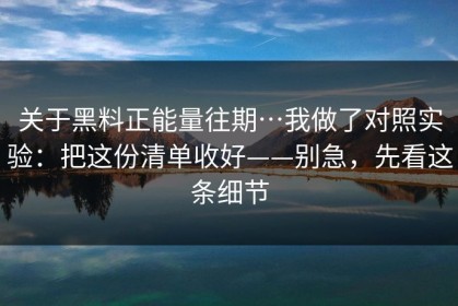 关于黑料正能量往期…我做了对照实验：把这份清单收好——别急，先看这条细节