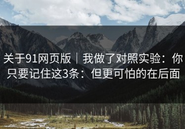 关于91网页版｜我做了对照实验：你只要记住这3条：但更可怕的在后面