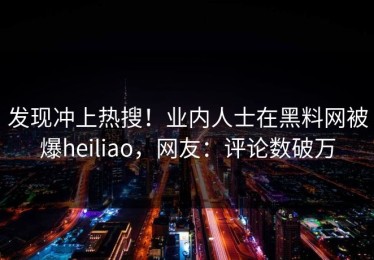 发现冲上热搜！业内人士在黑料网被爆heiliao，网友：评论数破万