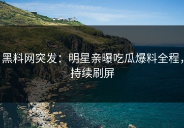 黑料网突发：明星亲曝吃瓜爆料全程，持续刷屏