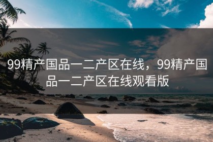 99精产国品一二产区在线，99精产国品一二产区在线观看版