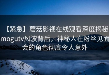 【紧急】蘑菇影视在线观看深度揭秘：mogutv风波背后，神秘人在粉丝见面会的角色彻底令人意外