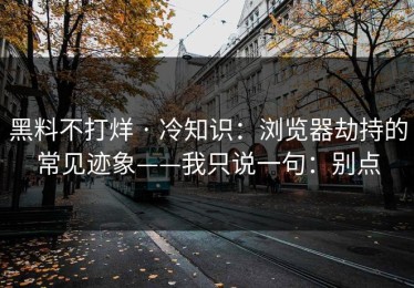黑料不打烊 · 冷知识：浏览器劫持的常见迹象——我只说一句：别点