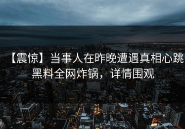【震惊】当事人在昨晚遭遇真相心跳，黑料全网炸锅，详情围观