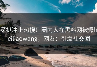 深扒冲上热搜！圈内人在黑料网被爆heiliaowang，网友：引爆社交圈