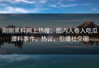 刚刚黑料网上热搜：圈内人卷入吃瓜爆料事件，热议，引爆社交圈