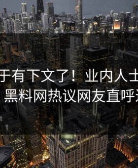 秘闻终于有下文了！业内人士现身回应，黑料网热议网友直呼过瘾