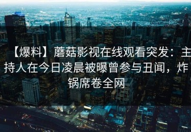 【爆料】蘑菇影视在线观看突发：主持人在今日凌晨被曝曾参与丑闻，炸锅席卷全网