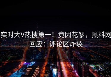 实时大V热搜第一！竟因花絮，黑料网回应：评论区炸裂