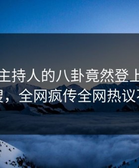 点击！主持人的八卦竟然登上黑料网热搜，全网疯传全网热议不断
