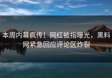 本周内幕疯传！网红被指曝光，黑料网紧急回应评论区炸裂