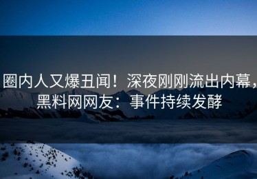 圈内人又爆丑闻！深夜刚刚流出内幕，黑料网网友：事件持续发酵