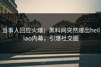 当事人回应火爆：黑料网突然爆出heiliao内幕，引爆社交圈