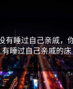 你们有没有睡过自己亲戚，你们有没有睡过自己亲戚的床