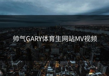 帅气GARY体育生网站MV视频