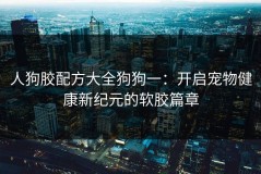人狗胶配方大全狗狗一：开启宠物健康新纪元的软胶篇章