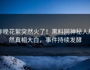 昨晚花絮突然火了！黑料网神秘人居然真相大白，事件持续发酵
